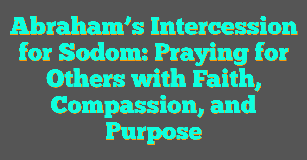 Abraham’s Intercession for Sodom: Praying for Others with Faith, Compassion, and Purpose