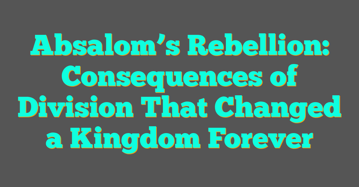 Absalom’s Rebellion: Consequences of Division That Changed a Kingdom Forever