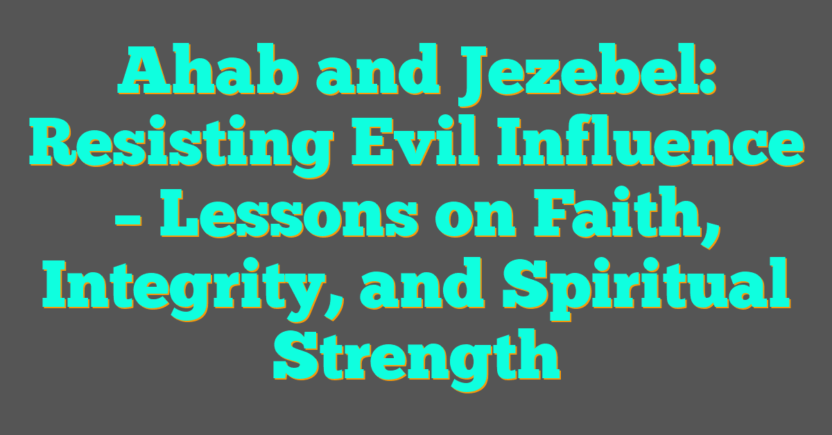 Ahab and Jezebel: Resisting Evil Influence – Lessons on Faith, Integrity, and Spiritual Strength