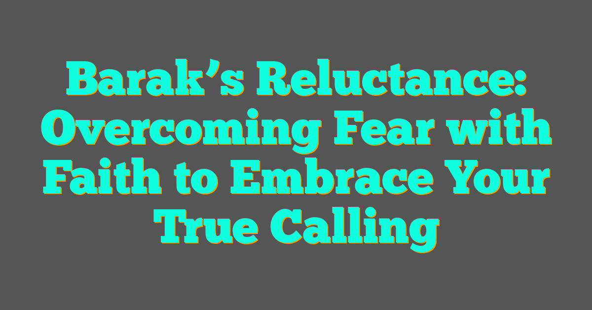 Barak’s Reluctance: Overcoming Fear with Faith to Embrace Your True Calling