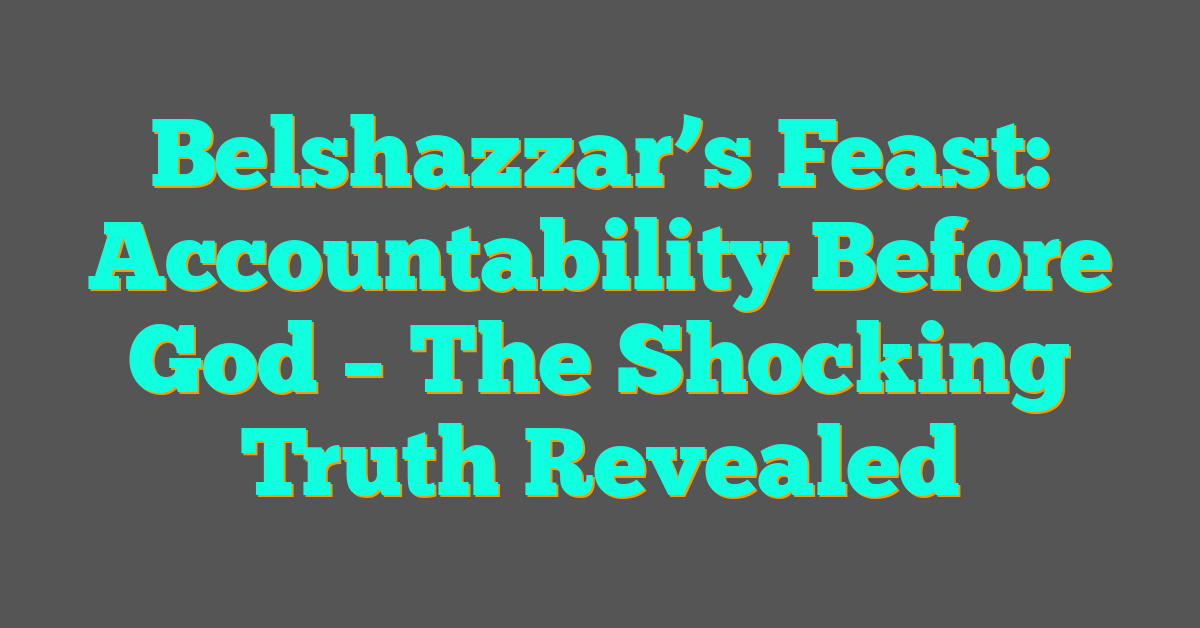 Belshazzar’s Feast: Accountability Before God – The Shocking Truth Revealed Belshazzar’s Feast: Accountability Before God – The Shocking Truth Revealed