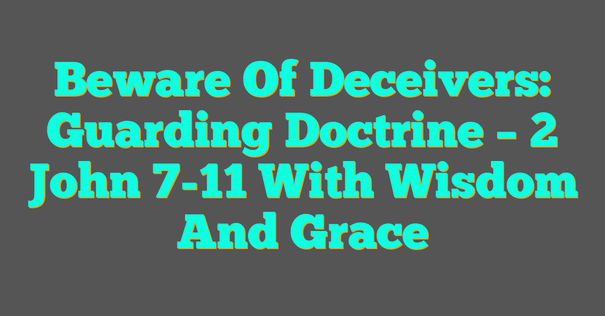 Beware Of Deceivers: Guarding Doctrine – 2 John 7-11 With Wisdom And Grace Beware Of Deceivers: Guarding Doctrine – 2 John 7-11 With Wisdom And Grace