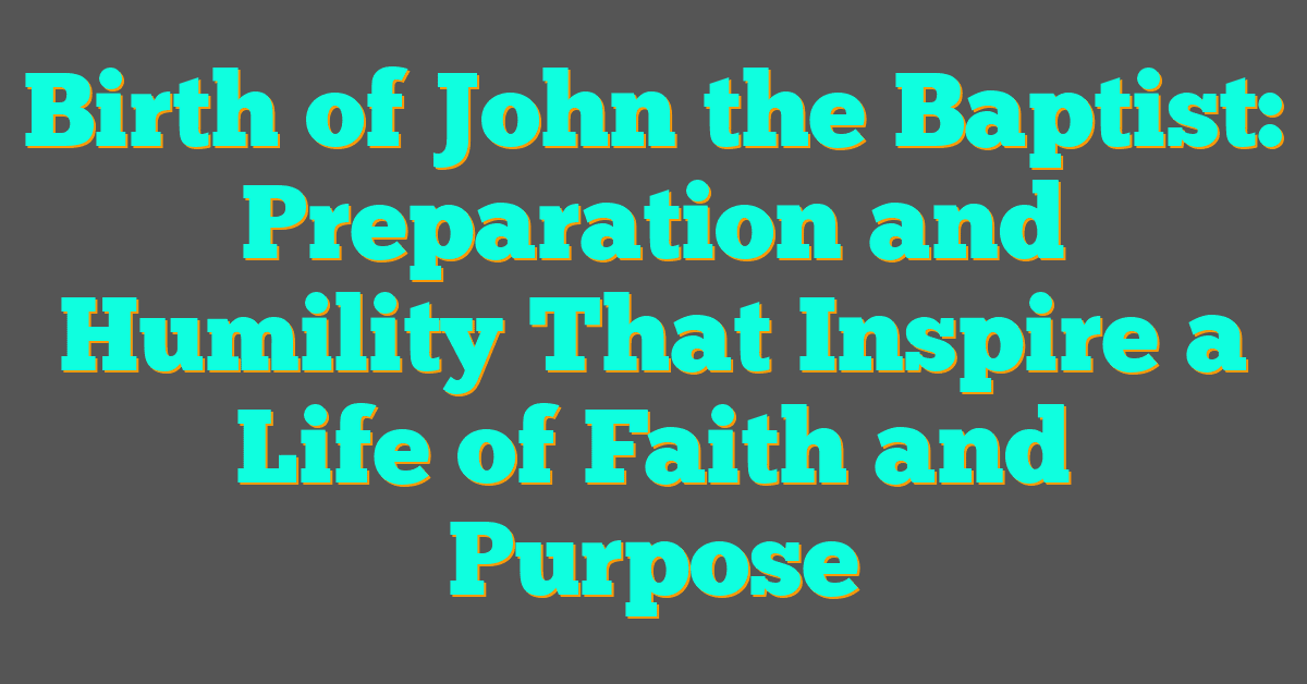 Birth of John the Baptist: Preparation and Humility That Inspire a Life of Faith and Purpose