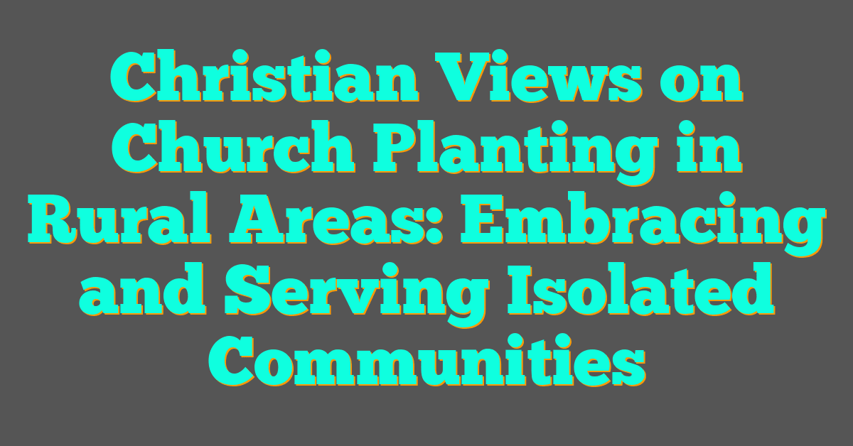 Christian Views on Church Planting in Rural Areas: Embracing and Serving Isolated Communities Christian Views on Church Planting in Rural Areas: Embracing and Serving Isolated Communities