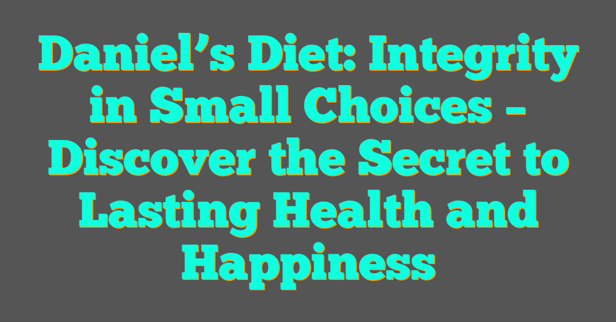 Daniel’s Diet: Integrity in Small Choices – Discover the Secret to Lasting Health and Happiness Daniel’s Diet: Integrity in Small Choices – Discover the Secret to Lasting Health and Happiness