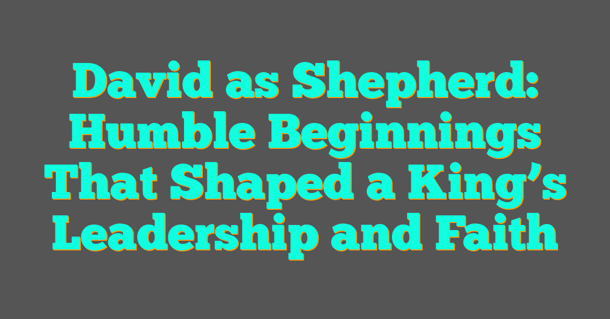 David as Shepherd: Humble Beginnings That Shaped a King’s Leadership and Faith