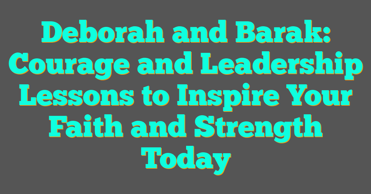 Deborah and Barak: Courage and Leadership Lessons to Inspire Your Faith and Strength Today