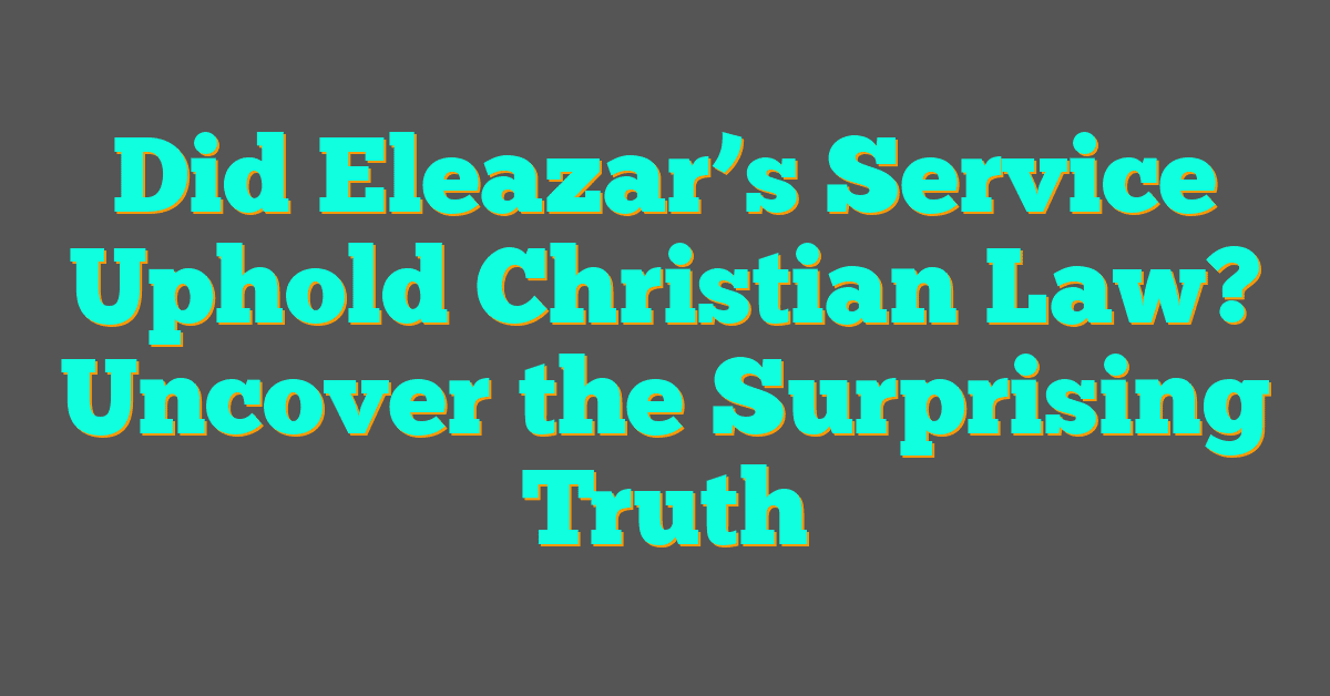 Did Eleazar’s Service Uphold Christian Law? Uncover the Surprising Truth