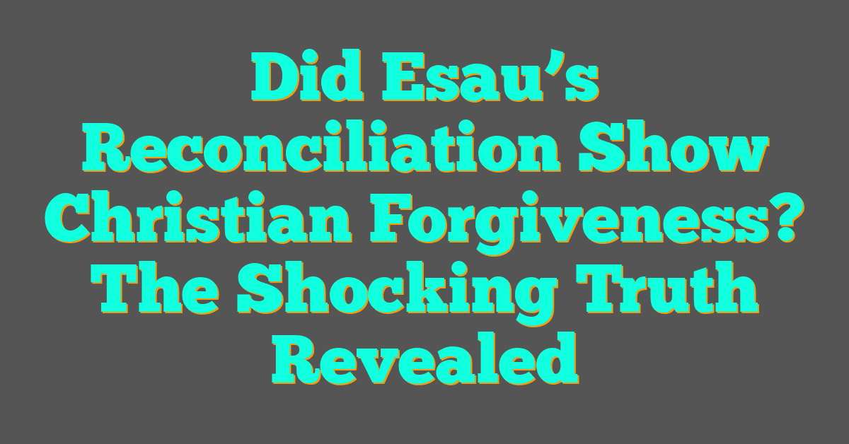 Did Esau’s Reconciliation Show Christian Forgiveness? The Shocking Truth Revealed