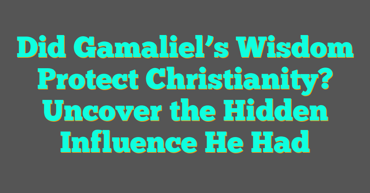 Did Gamaliel’s Wisdom Protect Christianity? Uncover the Hidden Influence He Had