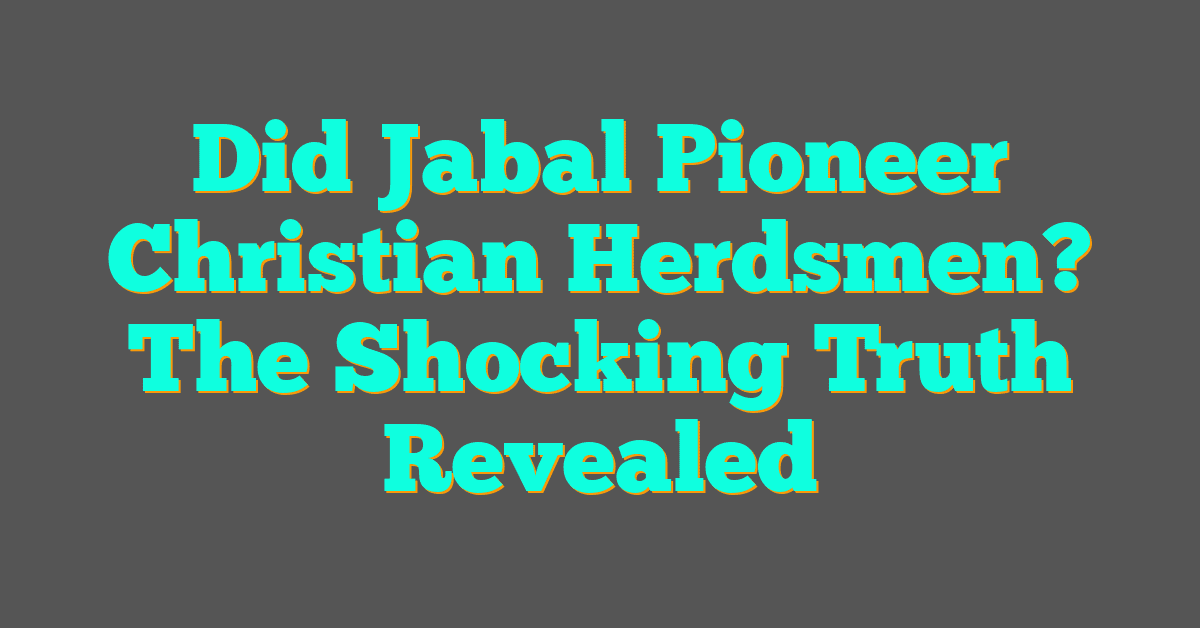 Did Jabal Pioneer Christian Herdsmen? The Shocking Truth Revealed