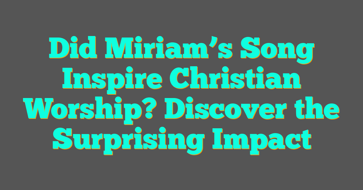 Did Miriam’s Song Inspire Christian Worship? Discover the Surprising Impact