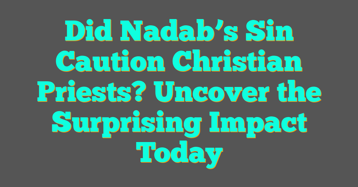 Did Nadab’s Sin Caution Christian Priests? Uncover the Surprising Impact Today