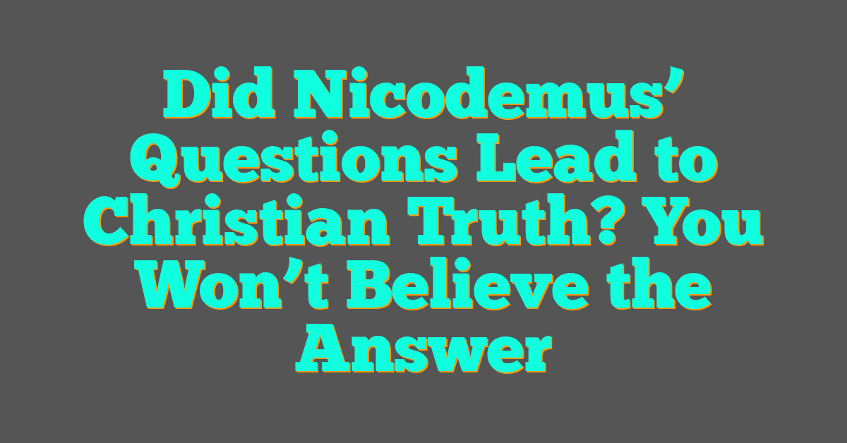 Did Nicodemus’ Questions Lead to Christian Truth? You Won’t Believe the Answer