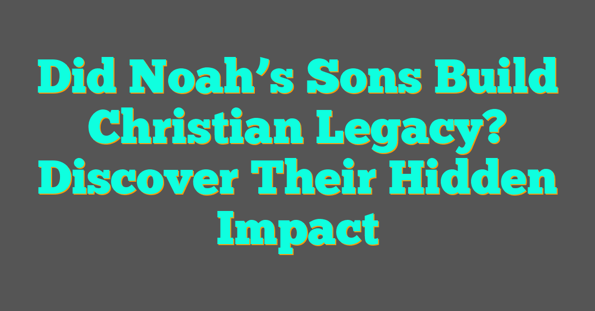 Did Noah’s Sons Build Christian Legacy? Discover Their Hidden Impact