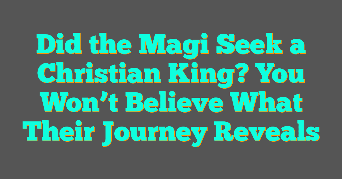 Did the Magi Seek a Christian King? You Won’t Believe What Their Journey Reveals