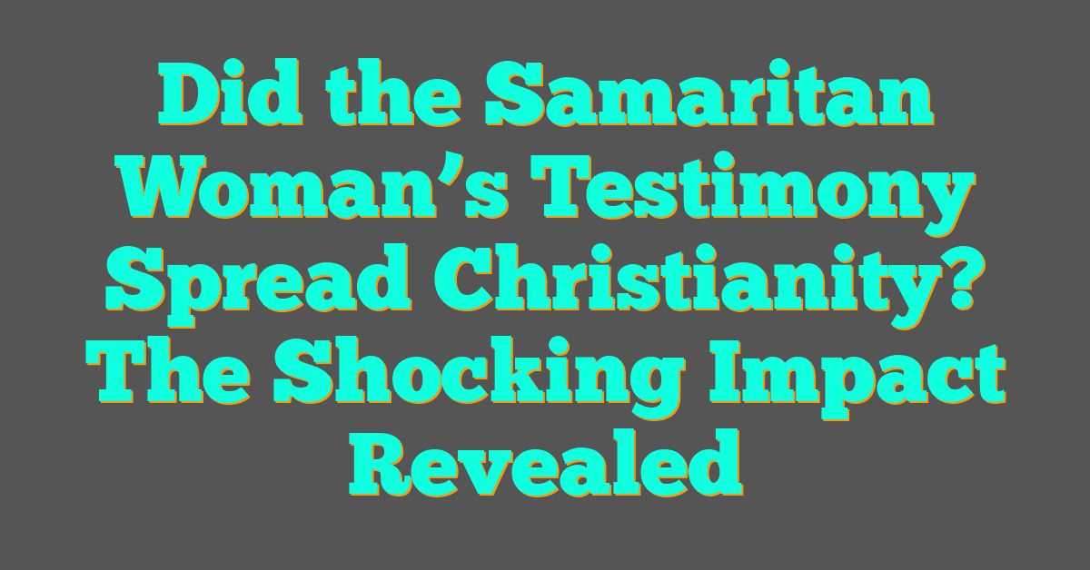 Did the Samaritan Woman’s Testimony Spread Christianity? The Shocking Impact Revealed
