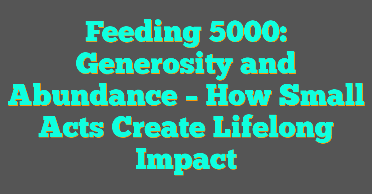 Feeding 5000: Generosity and Abundance – How Small Acts Create Lifelong Impact