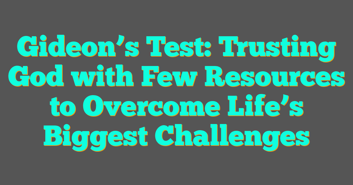 Gideon’s Test: Trusting God with Few Resources to Overcome Life’s Biggest Challenges