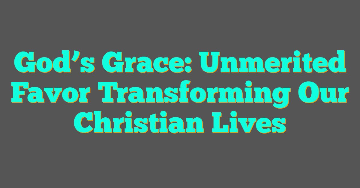 God’s Grace: Unmerited Favor Transforming Our Christian Lives