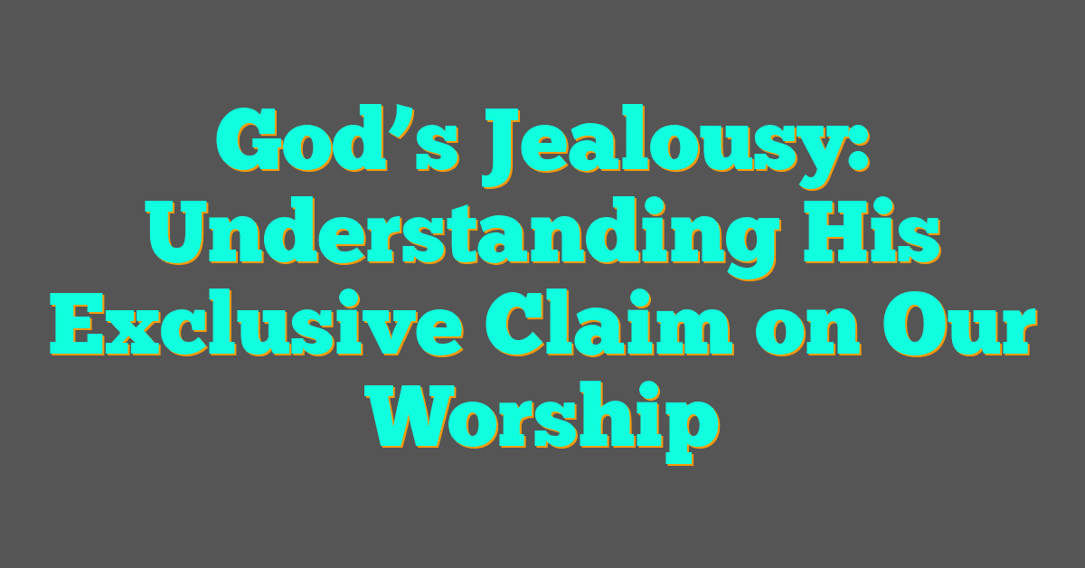 God’s Jealousy: Understanding His Exclusive Claim on Our Worship