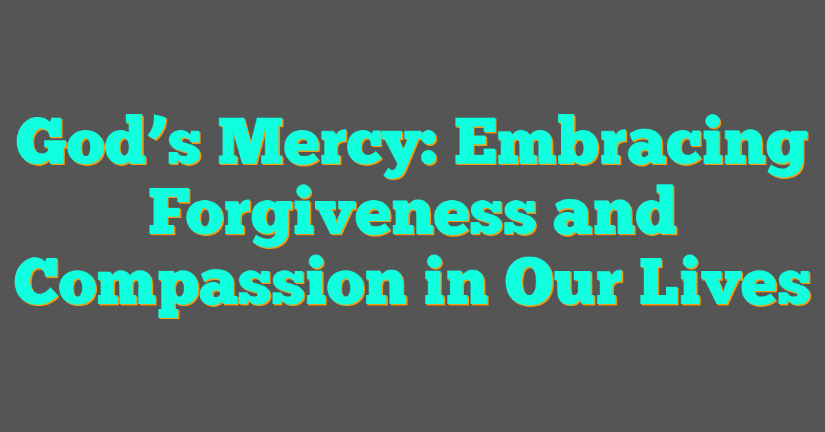 God’s Mercy: Embracing Forgiveness and Compassion in Our Lives