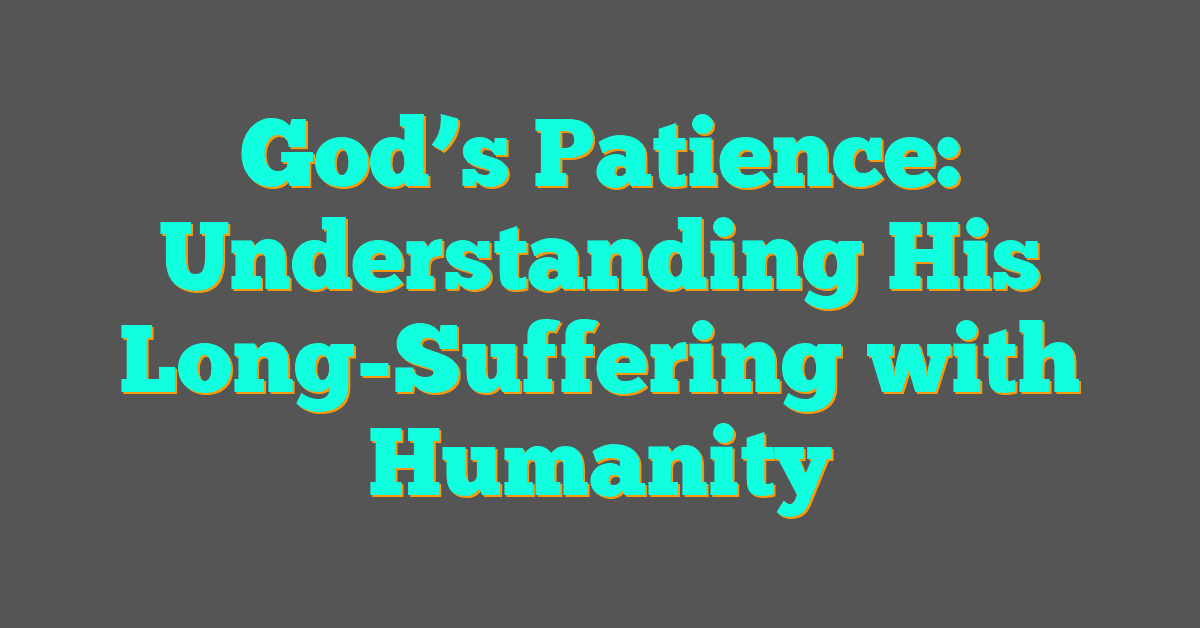 God’s Patience: Understanding His Long-Suffering with Humanity