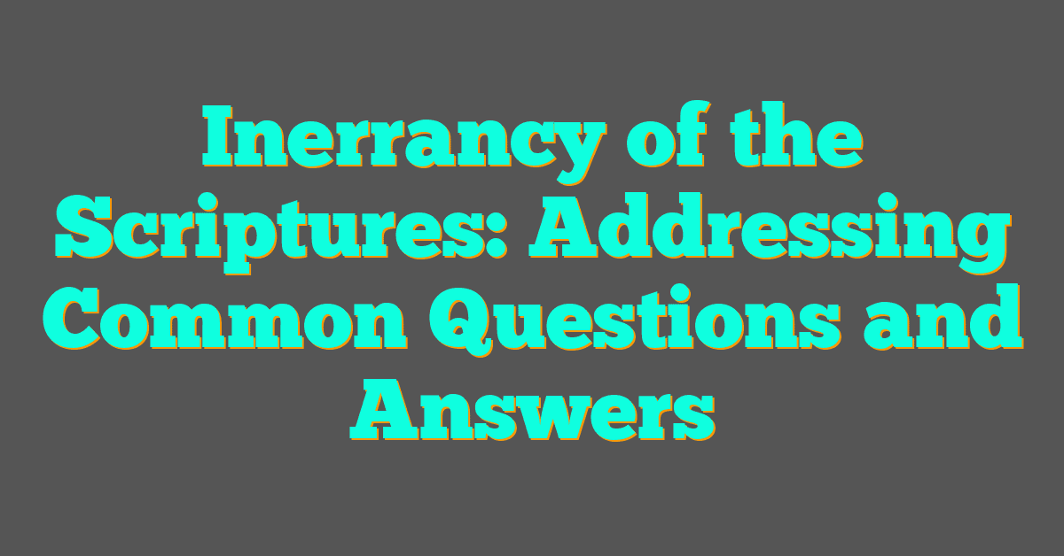 Inerrancy of the Scriptures: Addressing Common Questions and Answers