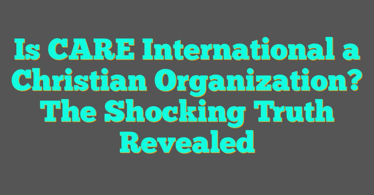 Is CARE International a Christian Organization? The Shocking Truth Revealed