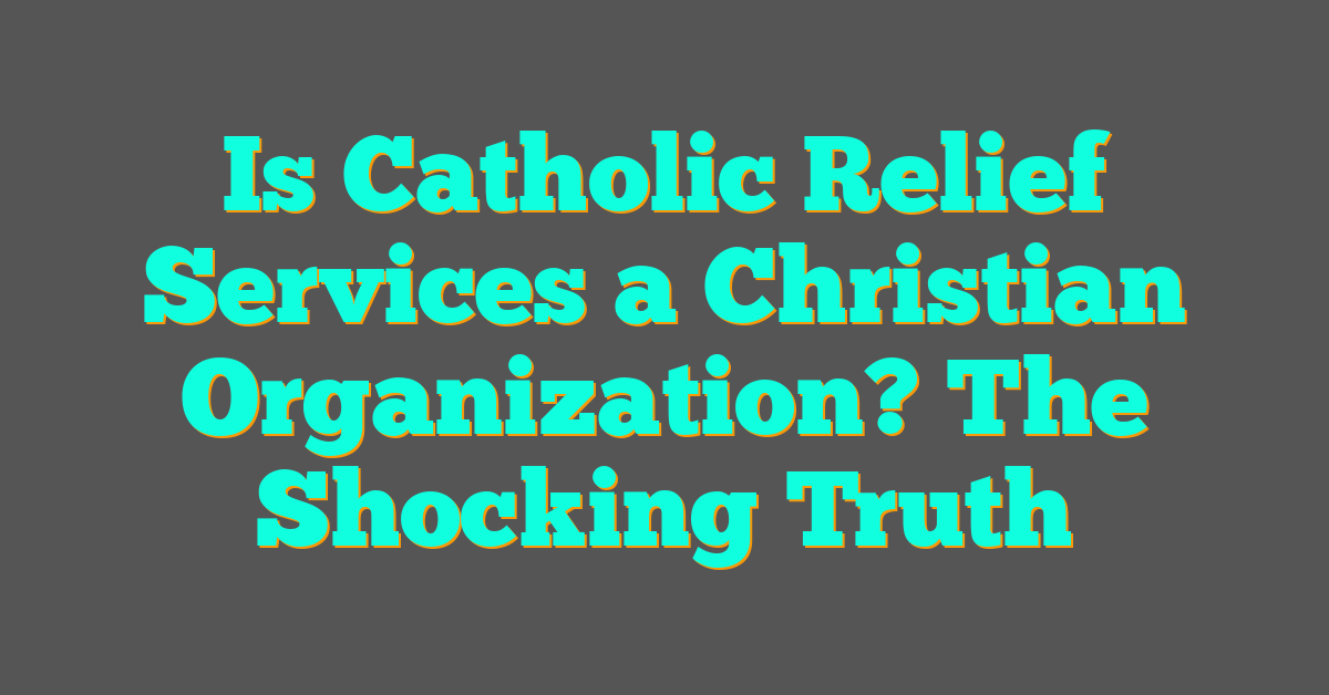 Is Catholic Relief Services a Christian Organization? The Shocking Truth