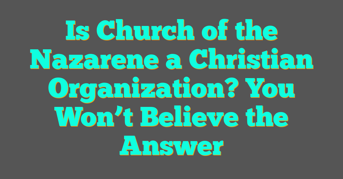 Is Church of the Nazarene a Christian Organization? You Won’t Believe the Answer