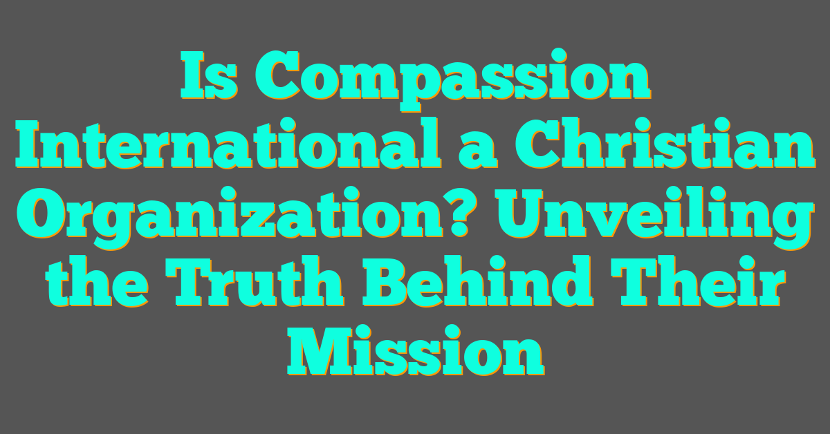 Is Compassion International a Christian Organization? Unveiling the Truth Behind Their Mission