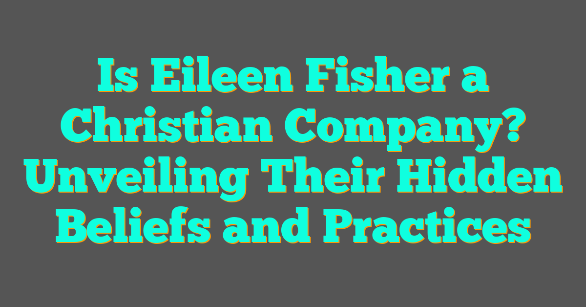 Is Eileen Fisher a Christian Company? Unveiling Their Hidden Beliefs and Practices