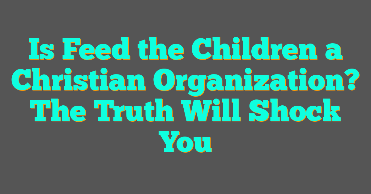 Is Feed the Children a Christian Organization? The Truth Will Shock You Is Feed the Children a Christian Organization? The Truth Will Shock You