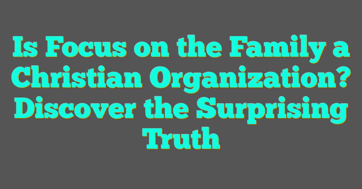 Is Focus on the Family a Christian Organization? Discover the Surprising Truth