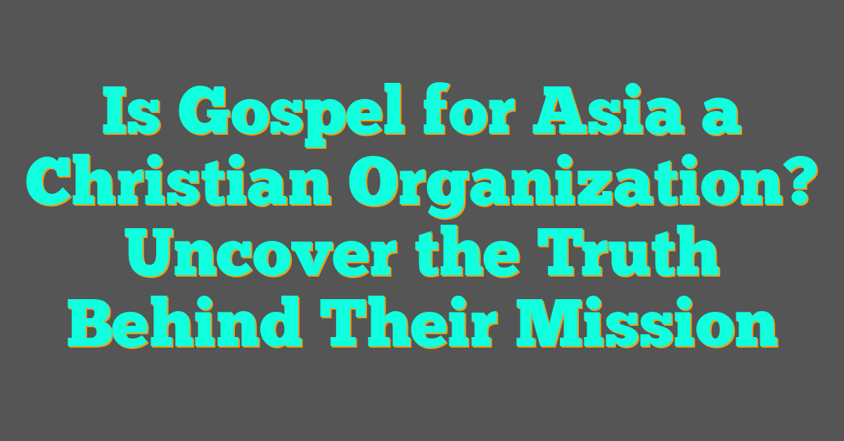 Is Gospel for Asia a Christian Organization? Uncover the Truth Behind Their Mission