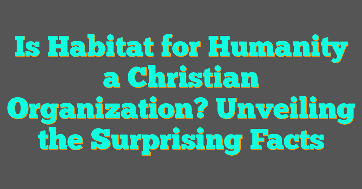 Is Habitat for Humanity a Christian Organization? Unveiling the Surprising Facts