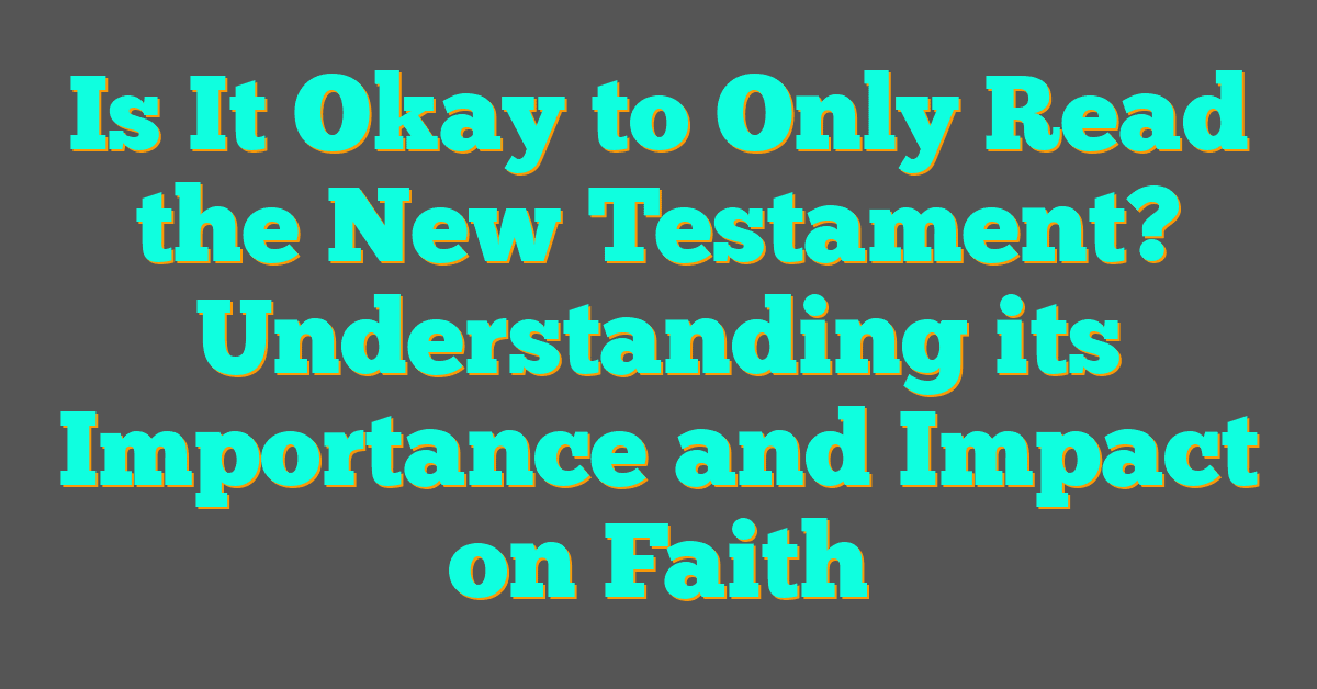 Is It Okay to Only Read the New Testament? Understanding its Importance and Impact on Faith