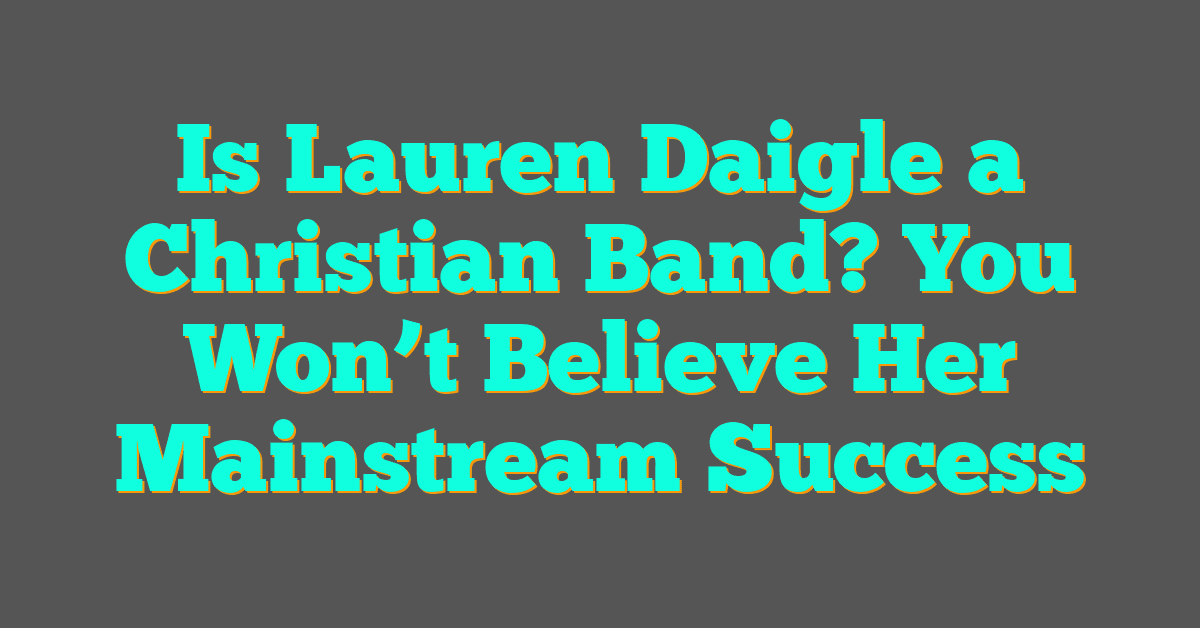 Is Lauren Daigle a Christian Band? You Won’t Believe Her Mainstream Success