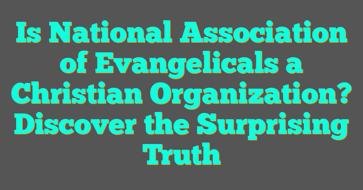 Is National Association of Evangelicals a Christian Organization? Discover the Surprising Truth