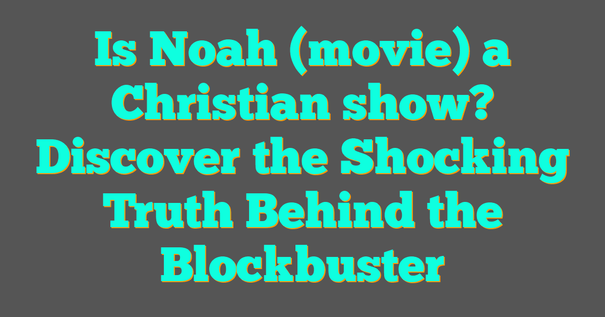 Is Noah (movie) a Christian show? Discover the Shocking Truth Behind the Blockbuster