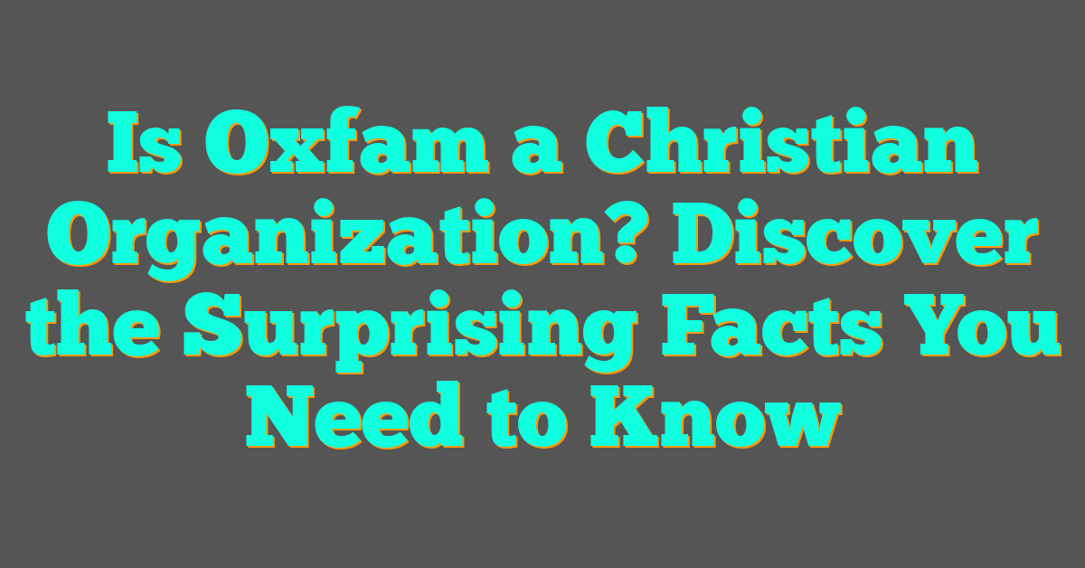Is Oxfam a Christian Organization? Discover the Surprising Facts You Need to Know