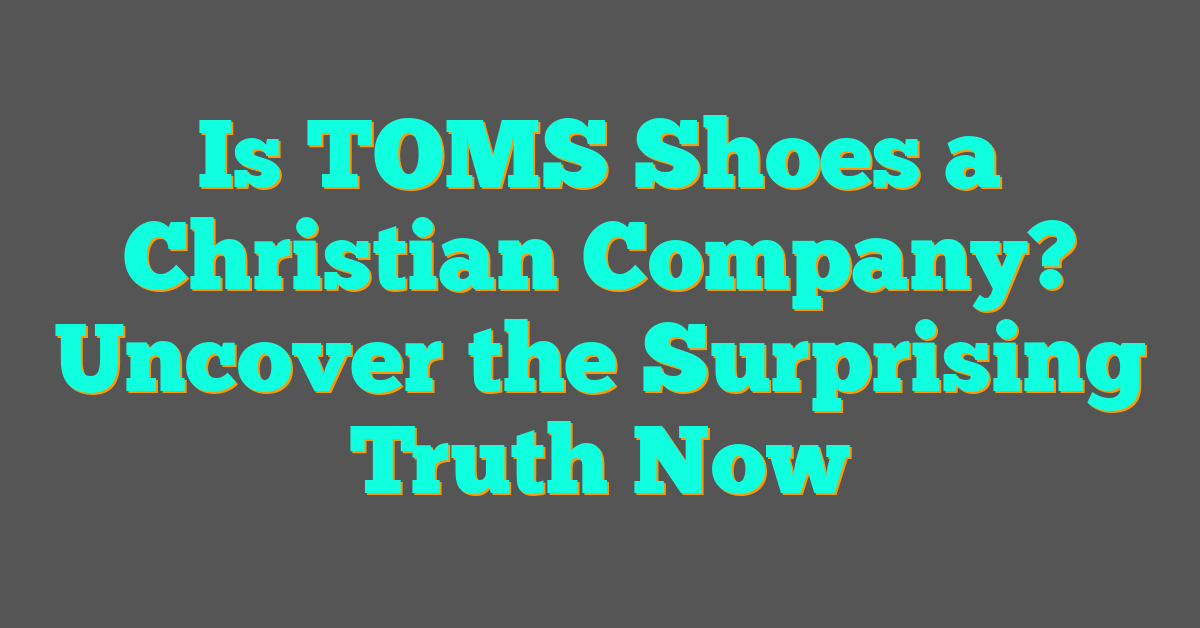 Is TOMS Shoes a Christian Company? Uncover the Surprising Truth Now
