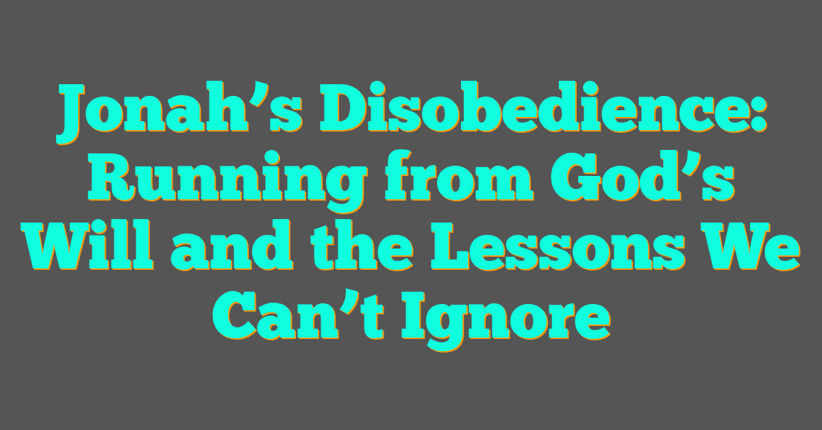 Jonah’s Disobedience: Running from God’s Will and the Lessons We Can’t Ignore