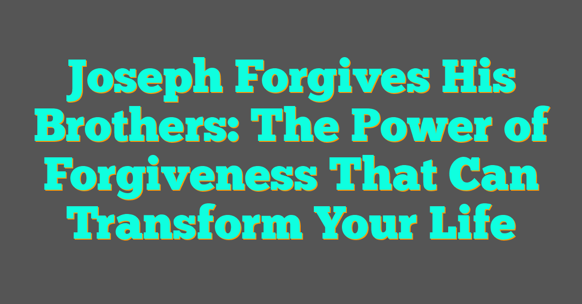 Joseph Forgives His Brothers: The Power of Forgiveness That Can Transform Your Life