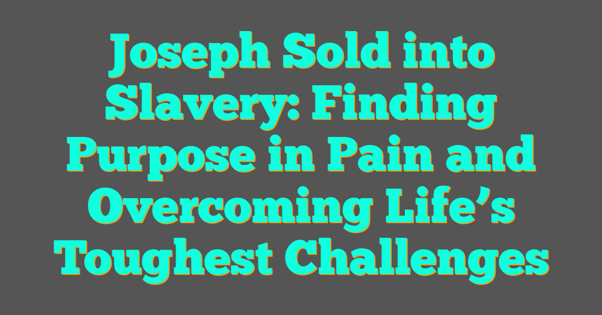 Joseph Sold into Slavery: Finding Purpose in Pain and Overcoming Life’s Toughest Challenges