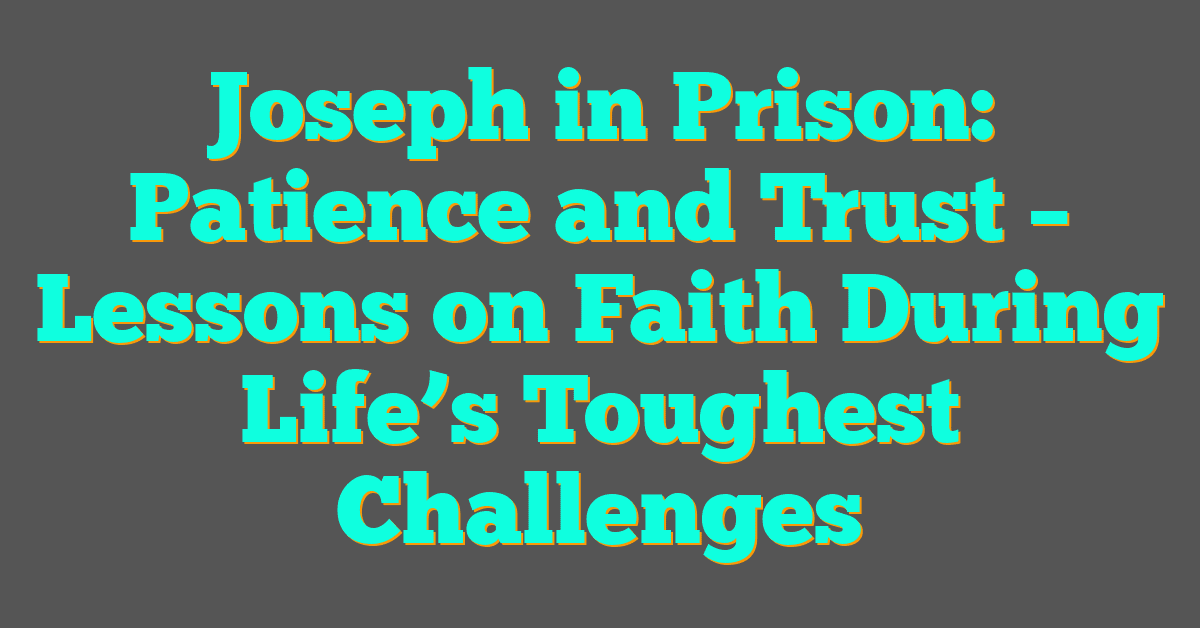 Joseph in Prison: Patience and Trust – Lessons on Faith During Life’s Toughest Challenges