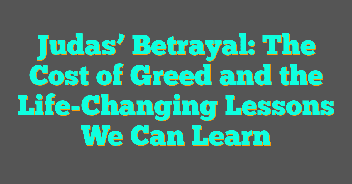Judas’ Betrayal: The Cost of Greed and the Life-Changing Lessons We Can Learn
