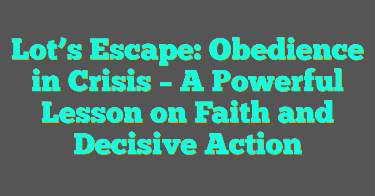 Lot’s Escape: Obedience in Crisis – A Powerful Lesson on Faith and Decisive Action