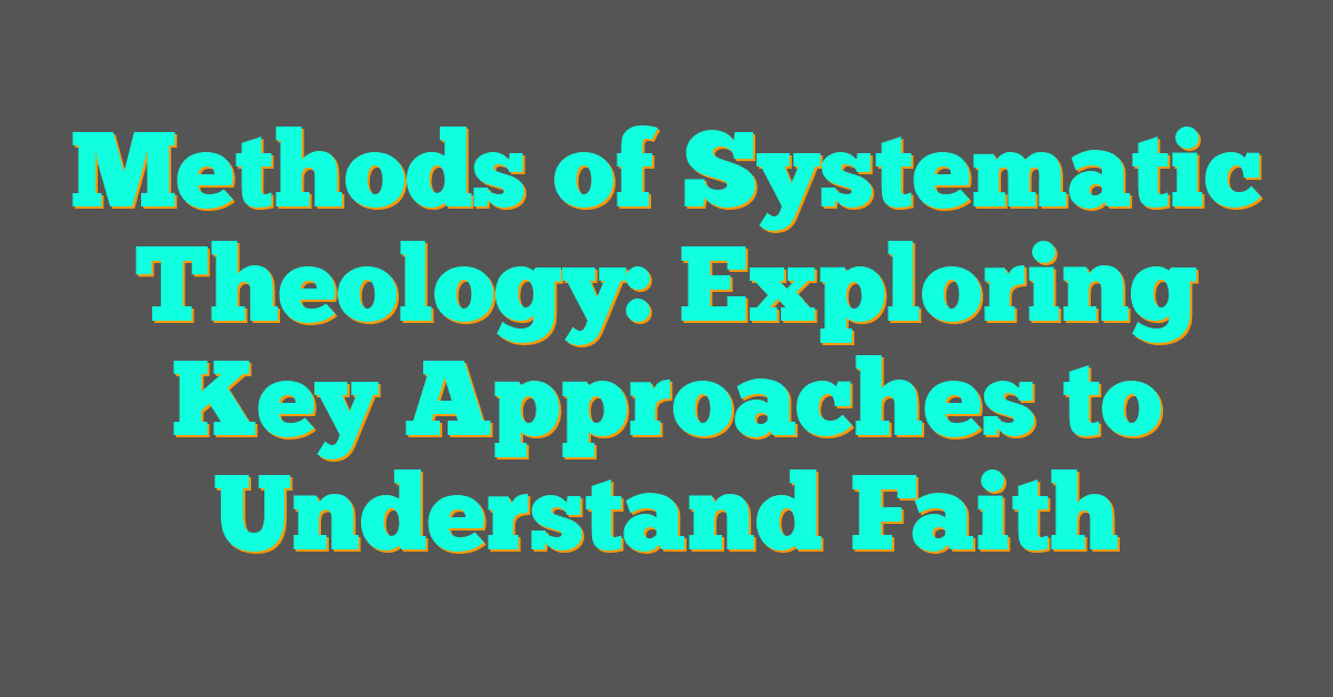 Methods of Systematic Theology: Exploring Key Approaches to Understand Faith